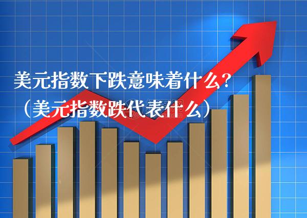 美元指数下跌意味着什么?（美元指数跌代表什么）_https://www.boyangwujin.com_期货直播间_第1张