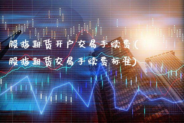 股指期货开户交易手续费(股指期货交易手续费标准)