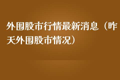 外围股市行情最新消息（昨天外围股市情况）_https://www.boyangwujin.com_期货直播间_第1张