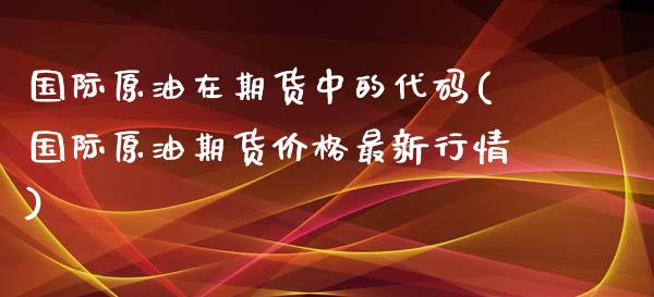 国际原油在期货中的代码(国际原油期货价格最新行情)_https://www.boyangwujin.com_原油期货_第1张