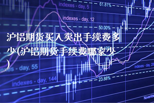 沪铝期货买入卖出手续费多少(沪铝期货手续费哪家少)_https://www.boyangwujin.com_期货直播间_第1张