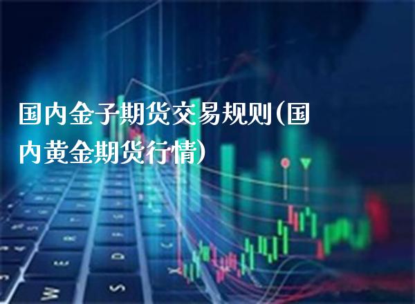 国内金子期货交易规则(国内黄金期货行情)