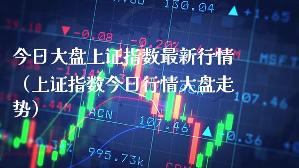 今日大盘上证指数最新行情（上证指数今日行情大盘走势）_https://www.boyangwujin.com_黄金期货_第1张
