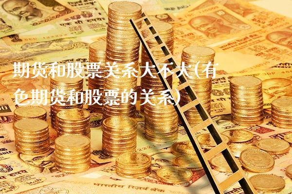 期货和股票关系大不大(有色期货和股票的关系)_https://www.boyangwujin.com_期货直播间_第1张