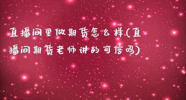 直播间里做期货怎么样(直播间期货老师讲的可信吗)
