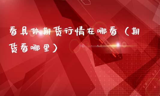 看具体期货行情在哪看（期货看哪里）_https://www.boyangwujin.com_原油期货_第1张