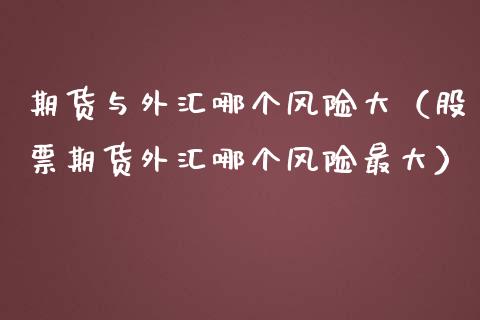 期货与外汇哪个风险大（股票期货外汇哪个风险最大）