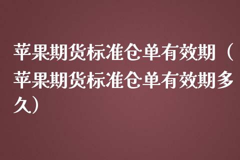 苹果期货标准仓单有效期（苹果期货标准仓单有效期多久）_https://www.boyangwujin.com_道指期货_第1张