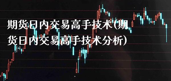 期货日内交易高手技术(期货日内交易高手技术分析)_https://www.boyangwujin.com_期货直播间_第1张