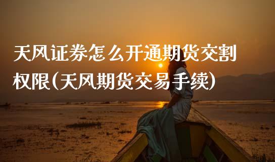 天风证券怎么开通期货交割权限(天风期货交易手续)_https://www.boyangwujin.com_纳指期货_第1张