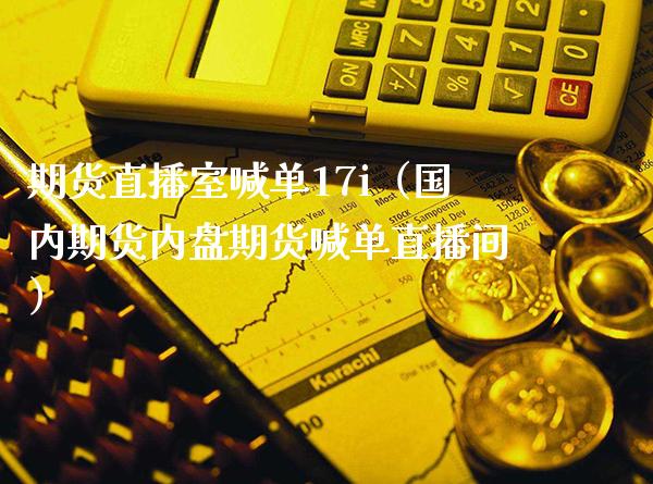 期货直播室喊单17i（国内期货内盘期货喊单直播间）_https://www.boyangwujin.com_原油期货_第1张