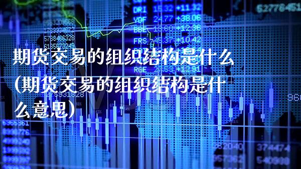 期货交易的组织结构是什么(期货交易的组织结构是什么意思)
