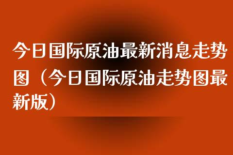 今日国际原油最新消息走势图（今日国际原油走势图最新版）