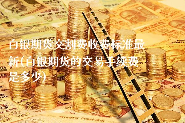 白银期货交割费收费标准最新(白银期货的交易手续费是多少)_https://www.boyangwujin.com_恒生指数_第1张
