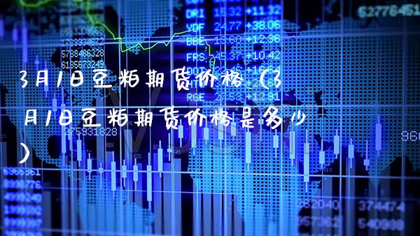 3月1日豆粕期货价格（3月1日豆粕期货价格是多少）_https://www.boyangwujin.com_期货直播间_第1张