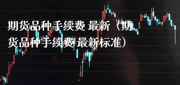 期货品种手续费 最新（期货品种手续费 最新标准）_https://www.boyangwujin.com_道指期货_第1张