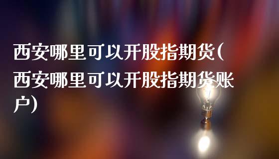 西安哪里可以开股指期货(西安哪里可以开股指期货账户)_https://www.boyangwujin.com_白银期货_第1张