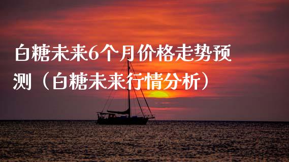 白糖未来6个月价格走势预测（白糖未来行情分析）_https://www.boyangwujin.com_恒生指数_第1张