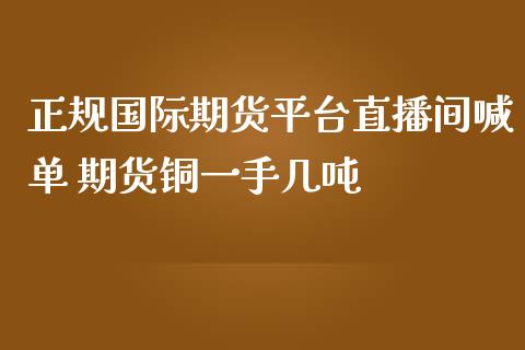 正规国际期货平台直播间喊单 期货铜一手几吨_https://www.boyangwujin.com_期货直播间_第1张