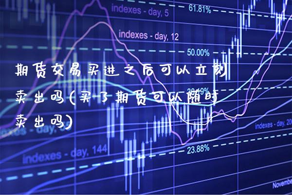 期货交易买进之后可以立刻卖出吗(买了期货可以随时卖出吗)_https://www.boyangwujin.com_期货直播间_第1张
