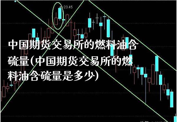 中国期货交易所的燃料油含硫量(中国期货交易所的燃料油含硫量是多少)