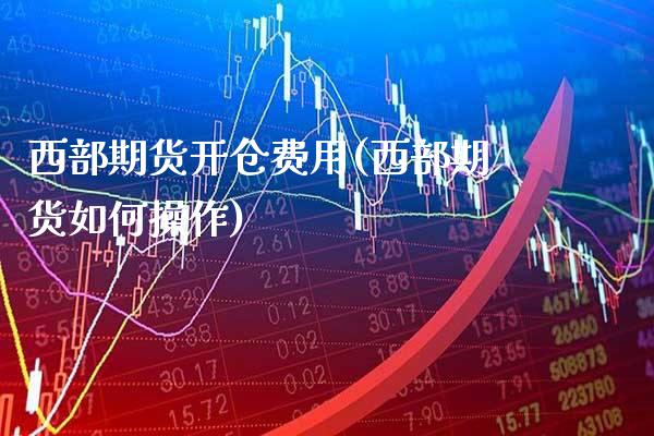 西部期货开仓费用(西部期货如何操作)_https://www.boyangwujin.com_道指期货_第1张
