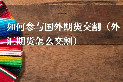 如何参与国外期货交割（外汇期货怎么交割）