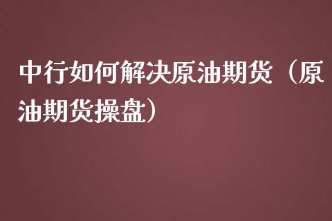 中行如何解决原油期货（原油期货操盘）