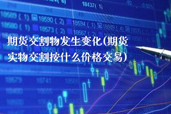 期货交割物发生变化(期货实物交割按什么价格交易)_https://www.boyangwujin.com_期货开户_第1张