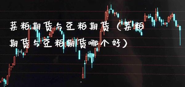 菜粕期货与豆粕期货（菜粕期货与豆粕期货哪个好）_https://www.boyangwujin.com_原油期货_第1张