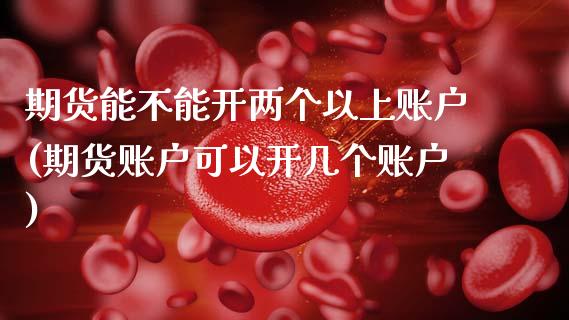 期货能不能开两个以上账户(期货账户可以开几个账户)_https://www.boyangwujin.com_原油期货_第1张