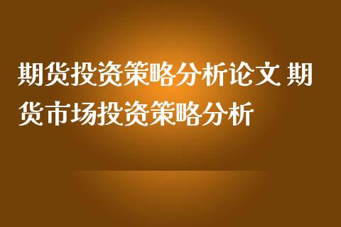 期货投资策略分析论文 期货市场投资策略分析