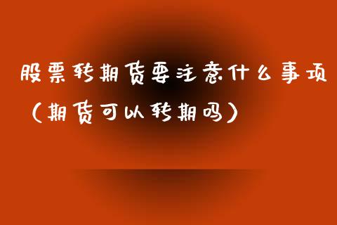 股票转期货要注意什么事项（期货可以转期吗）