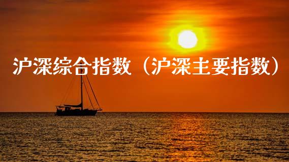 沪深综合指数（沪深主要指数）_https://www.boyangwujin.com_黄金期货_第1张