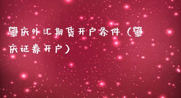 肇庆外汇期货开户条件（肇庆证券开户）_https://www.boyangwujin.com_期货直播间_第1张