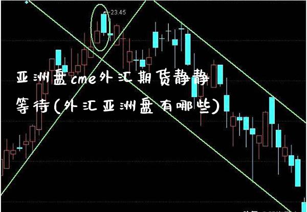 亚洲盘cme外汇期货静静等待(外汇亚洲盘有哪些)_https://www.boyangwujin.com_期货直播间_第1张