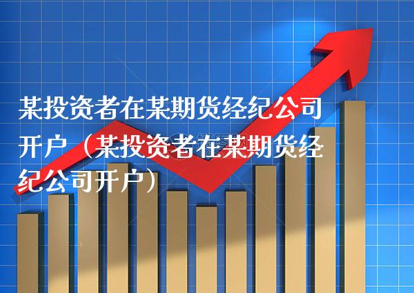 某投资者在某期货经纪公司开户（某投资者在某期货经纪公司开户）