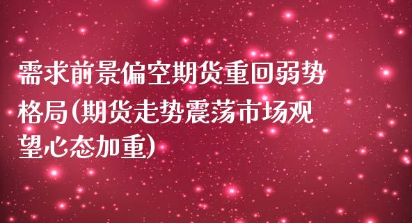 需求前景偏空期货重回弱势格局(期货走势震荡市场观望心态加重)_https://www.boyangwujin.com_恒生指数_第1张