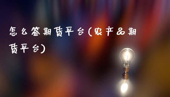 怎么签期货平台(农产品期货平台)_https://www.boyangwujin.com_期货直播间_第1张