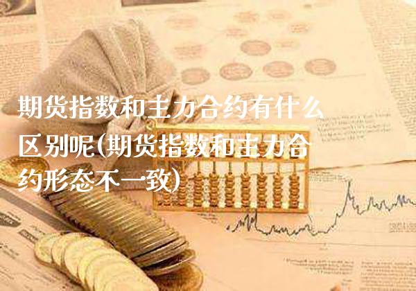 期货指数和主力合约有什么区别呢(期货指数和主力合约形态不一致)