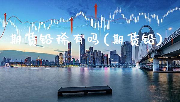 期货铅稀有吗(期货铅)_https://www.boyangwujin.com_黄金期货_第1张