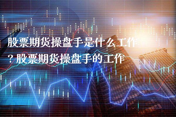 股票期货操盘手是什么工作? 股票期货操盘手的工作_https://www.boyangwujin.com_期货直播间_第1张