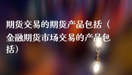 期货交易的期货产品包括（金融期货市场交易的产品包括）
