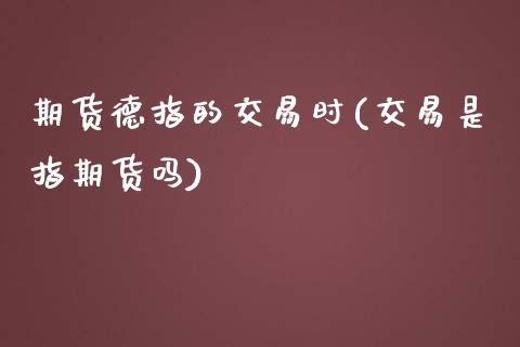 期货德指的交易时(交易是指期货吗)