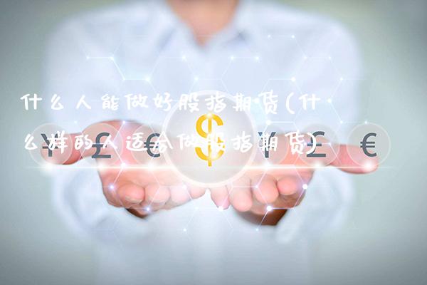 什么人能做好股指期货(什么样的人适合做股指期货)_https://www.boyangwujin.com_期货科普_第1张