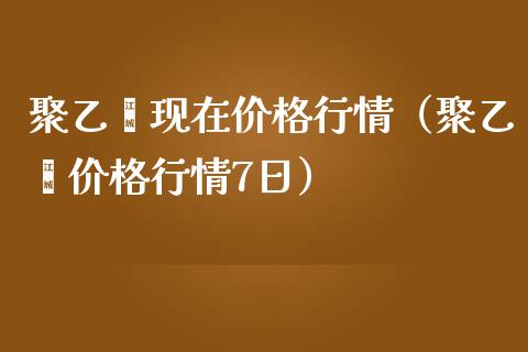 聚乙烯现在价格行情（聚乙烯价格行情7日）_https://www.boyangwujin.com_期货直播间_第1张