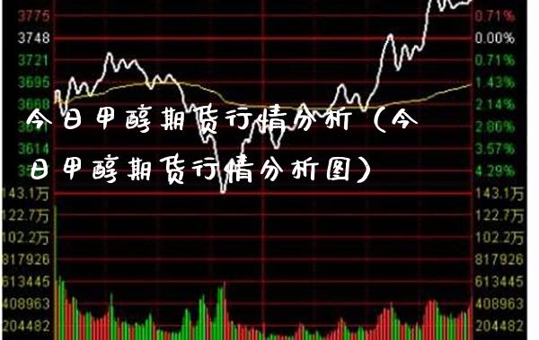 今日甲醇期货行情分析（今日甲醇期货行情分析图）