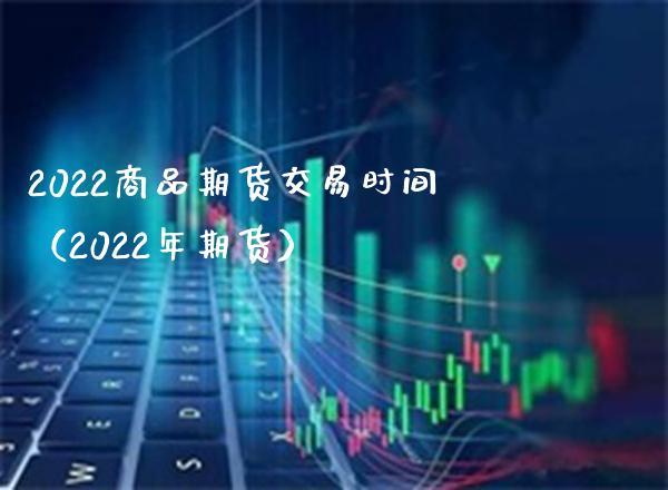2022商品期货交易时间（2022年期货）