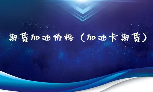 期货加油价格（加油卡期货）_https://www.boyangwujin.com_黄金期货_第1张