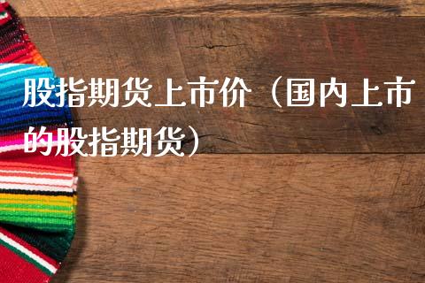 股指期货上市价（国内上市的股指期货）_https://www.boyangwujin.com_期货直播间_第1张